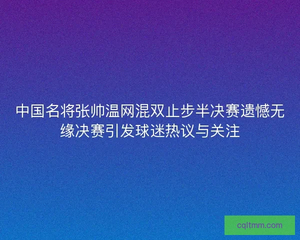 中国名将张帅温网混双止步半决赛遗憾无缘决赛引发球迷热议与关注