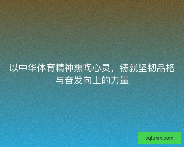 以中华体育精神熏陶心灵，铸就坚韧品格与奋发向上的力量