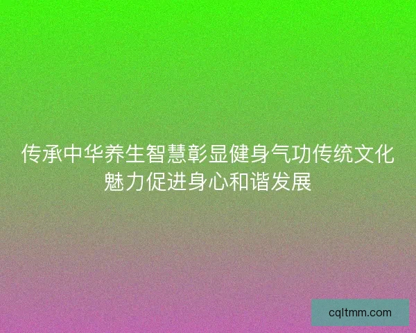 传承中华养生智慧彰显健身气功传统文化魅力促进身心和谐发展