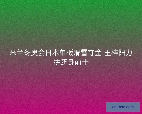 米兰冬奥会日本单板滑雪夺金 王梓阳力拼跻身前十