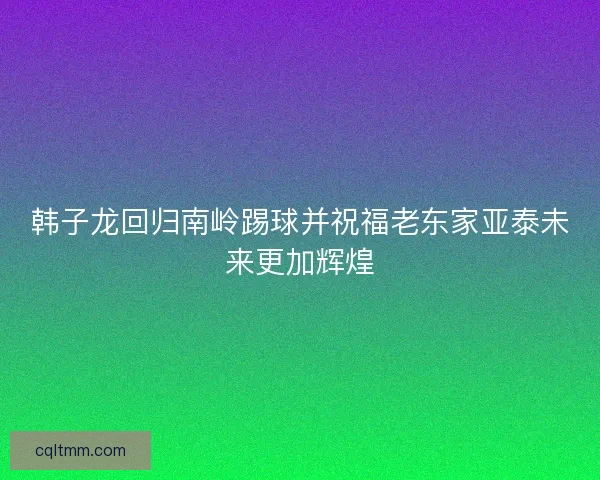 韩子龙回归南岭踢球并祝福老东家亚泰未来更加辉煌