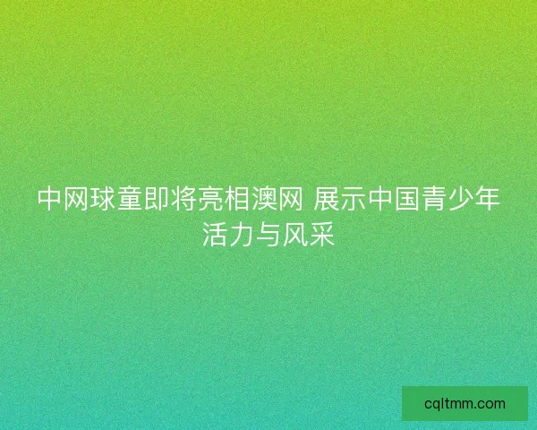 中网球童即将亮相澳网 展示中国青少年活力与风采