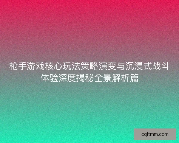 枪手游戏核心玩法策略演变与沉浸式战斗体验深度揭秘全景解析篇