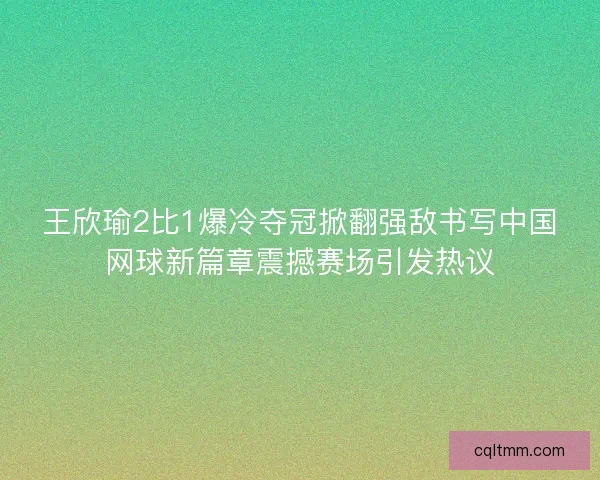 王欣瑜2比1爆冷夺冠掀翻强敌书写中国网球新篇章震撼赛场引发热议