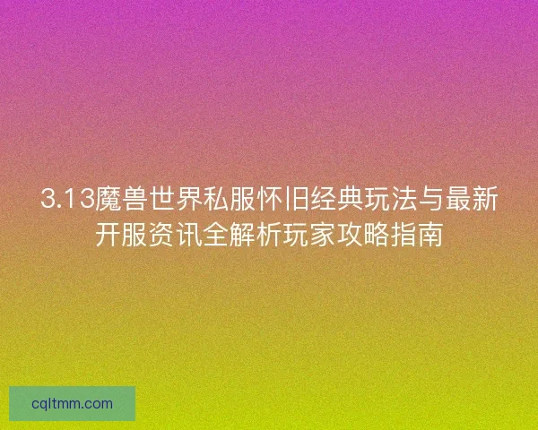 3.13魔兽世界私服怀旧经典玩法与最新开服资讯全解析玩家攻略指南