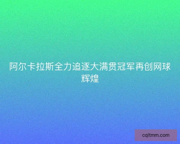 阿尔卡拉斯全力追逐大满贯冠军再创网球辉煌