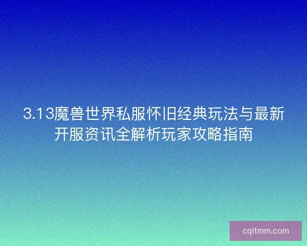 3.13魔兽世界私服怀旧经典玩法与最新开服资讯全解析玩家攻略指南