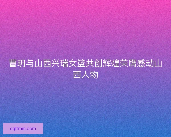 曹玥与山西兴瑞女篮共创辉煌荣膺感动山西人物